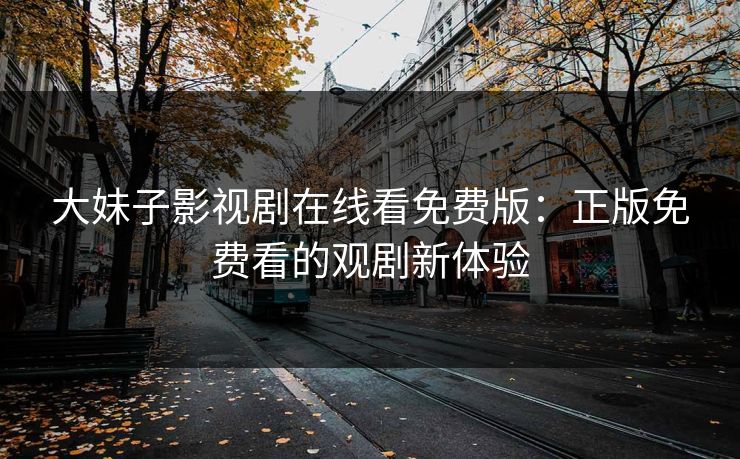 大妹子影视剧在线看免费版：正版免费看的观剧新体验