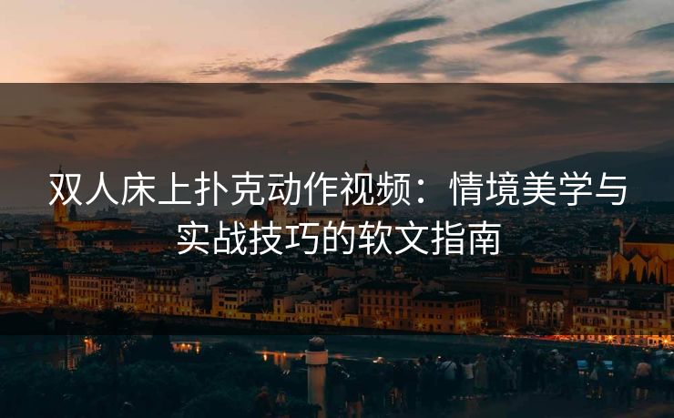 双人床上扑克动作视频:情境美学与实战技巧的软文指南 双人床上扑克动作视频:情境美学与实战技巧的软文指南
