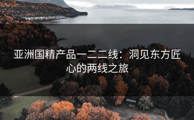 亚洲国精产品一二二线：洞见东方匠心的两线之旅