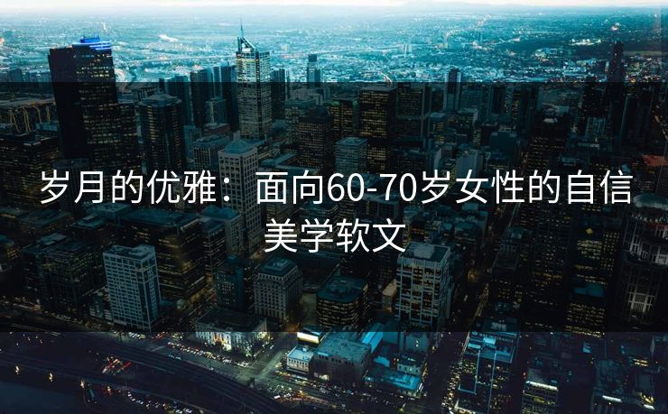 岁月的优雅：面向60-70岁女性的自信美学软文