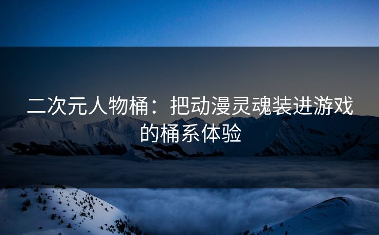 二次元人物桶：把动漫灵魂装进游戏的桶系体验
