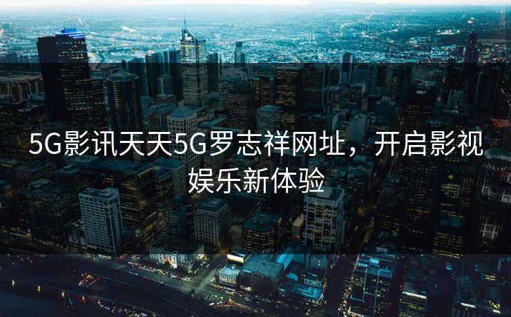 5G影讯天天5G罗志祥网址，开启影视娱乐新体验