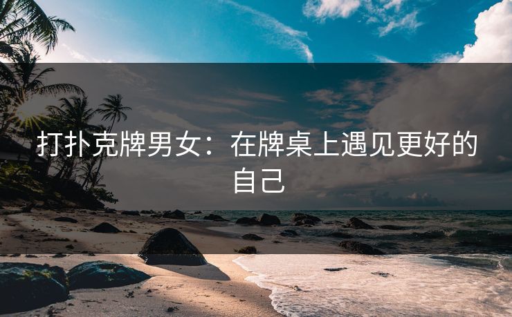 打扑克牌男女：在牌桌上遇见更好的自己