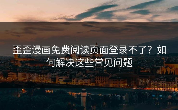 歪歪漫画免费阅读页面登录不了？如何解决这些常见问题