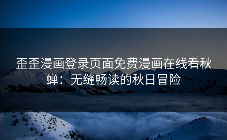 歪歪漫画登录页面免费漫画在线看秋蝉：无缝畅读的秋日冒险