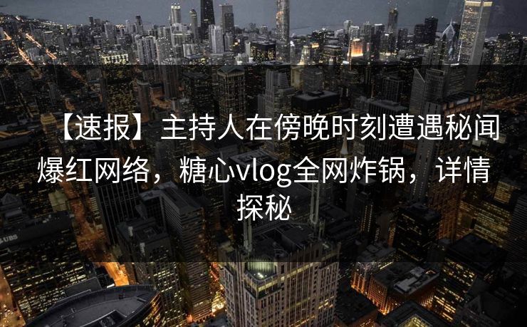 【速报】主持人在傍晚时刻遭遇秘闻爆红网络，糖心vlog全网炸锅，详情探秘