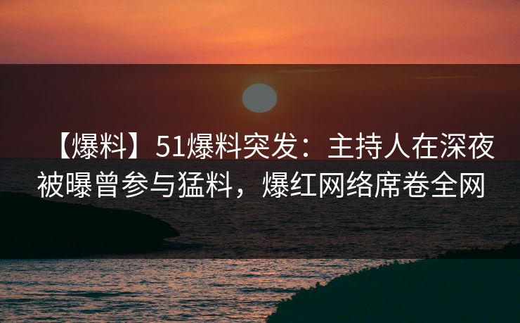 【爆料】51爆料突发：主持人在深夜被曝曾参与猛料，爆红网络席卷全网