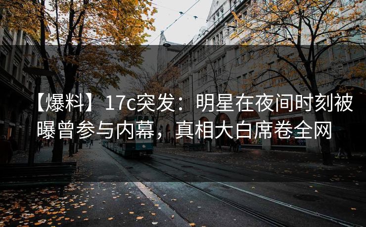 【爆料】17c突发：明星在夜间时刻被曝曾参与内幕，真相大白席卷全网