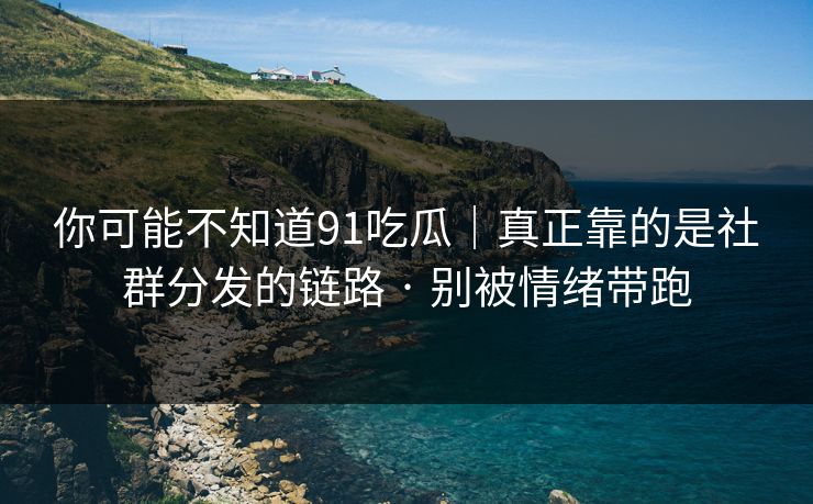 你可能不知道91吃瓜|真正靠的是社群分发的链路 · 别被情绪带跑 你可能不知道91吃瓜|真正靠的是社群分发的链路 · 别被情绪带跑