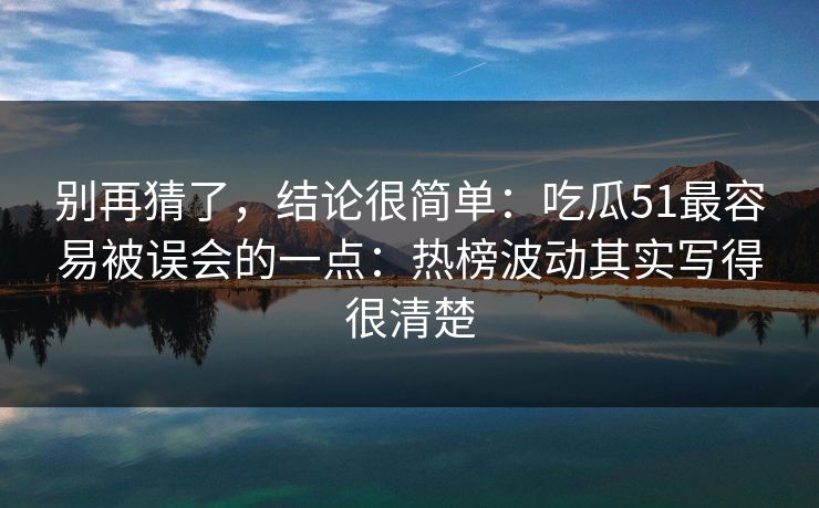 别再猜了,结论很简单:吃瓜51最容易被误会的一点:热榜波动其实写得很清楚 别再猜了,结论很简单:吃瓜51最容易被误会的一点:热榜波动其实写得很清楚