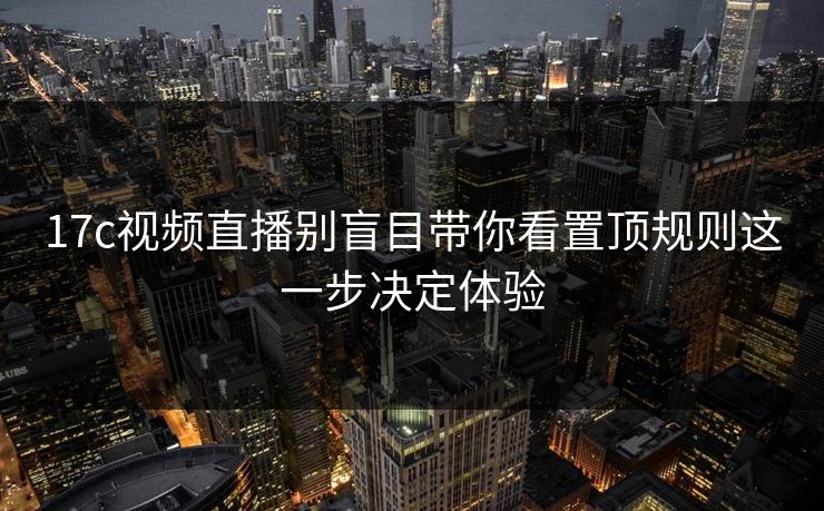 17c视频直播别盲目带你看置顶规则这一步决定体验