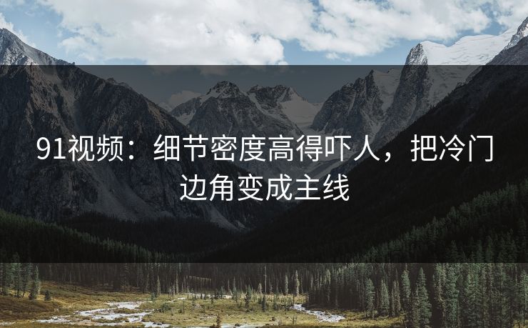 91视频：细节密度高得吓人，把冷门边角变成主线