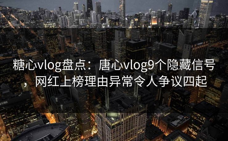糖心vlog盘点：唐心vlog9个隐藏信号，网红上榜理由异常令人争议四起