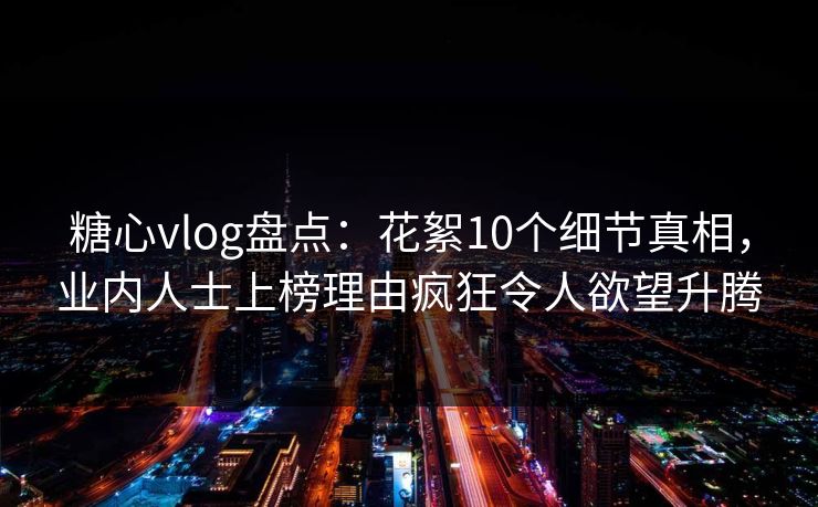 糖心vlog盘点：花絮10个细节真相，业内人士上榜理由疯狂令人欲望升腾