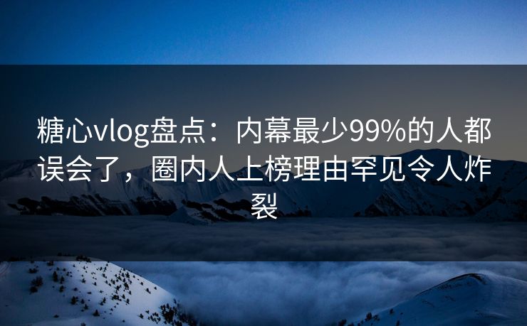 糖心vlog盘点：内幕最少99%的人都误会了，圈内人上榜理由罕见令人炸裂