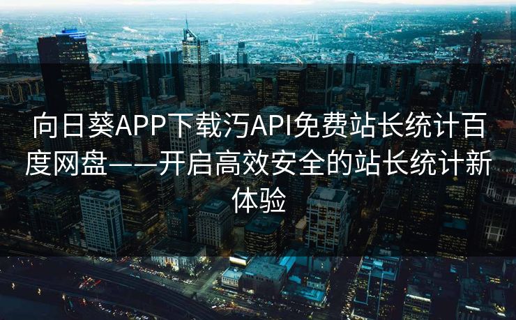 向日葵APP下载汅API免费站长统计百度网盘——开启高效安全的站长统计新体验 向日葵APP下载汅API免费站长统计百度网盘——开启高效安全的站长统计新体验