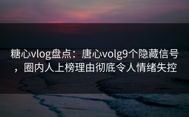 糖心vlog盘点:唐心volg9个隐藏信号,圈内人上榜理由彻底令人情绪失控 糖心vlog盘点:唐心volg9个隐藏信号,圈内人上榜理由彻底令人情绪失控