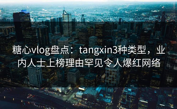 糖心vlog盘点：tangxin3种类型，业内人士上榜理由罕见令人爆红网络