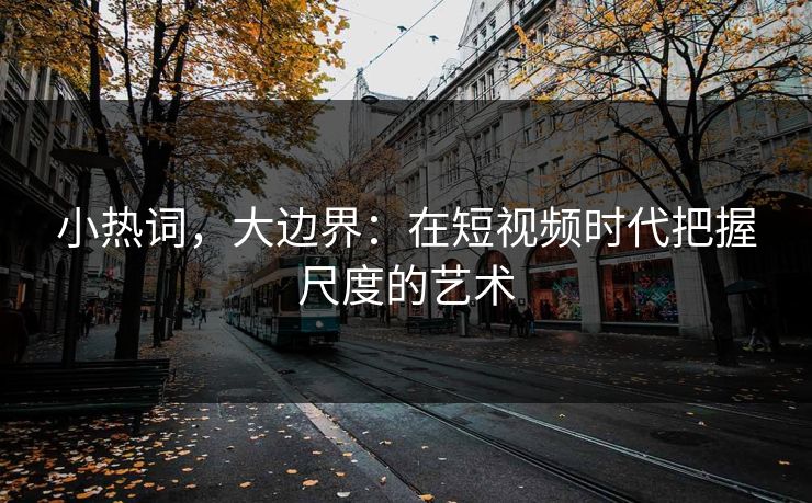 小热词，大边界：在短视频时代把握尺度的艺术