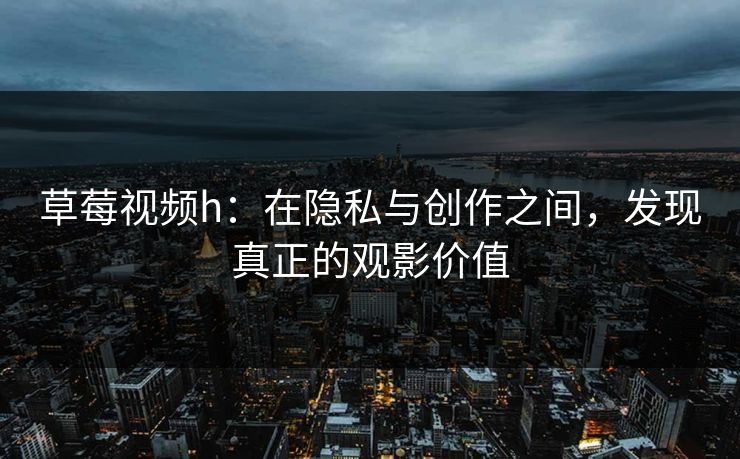 草莓视频h：在隐私与创作之间，发现真正的观影价值