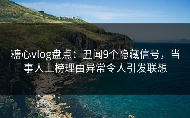 糖心vlog盘点:丑闻9个隐藏信号,当事人上榜理由异常令人引发联想 糖心vlog盘点:丑闻9个隐藏信号,当事人上榜理由异常令人引发联想