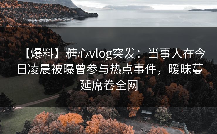 【爆料】糖心vlog突发:当事人在今日凌晨被曝曾参与热点事件,暧昧蔓延席卷全网 【爆料】糖心vlog突发:当事人在今日凌晨被曝曾参与热点事件,暧昧蔓延席卷全网