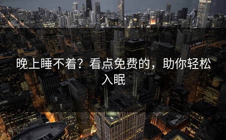 晚上睡不着?看点免费的,助你轻松入眠 晚上睡不着?看点免费的,助你轻松入眠