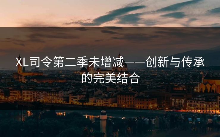 XL司令第二季未增减——创新与传承的完美结合 XL司令第二季未增减——创新与传承的完美结合