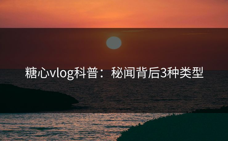 糖心vlog科普：秘闻背后3种类型