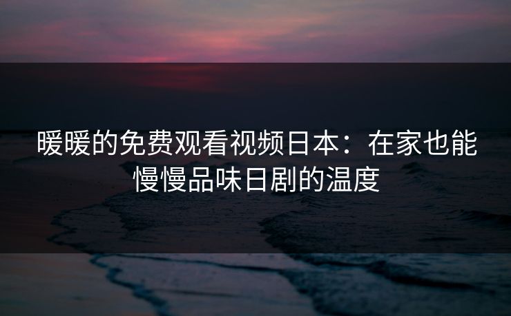 暖暖的免费观看视频日本:在家也能慢慢品味日剧的温度 暖暖的免费观看视频日本:在家也能慢慢品味日剧的温度