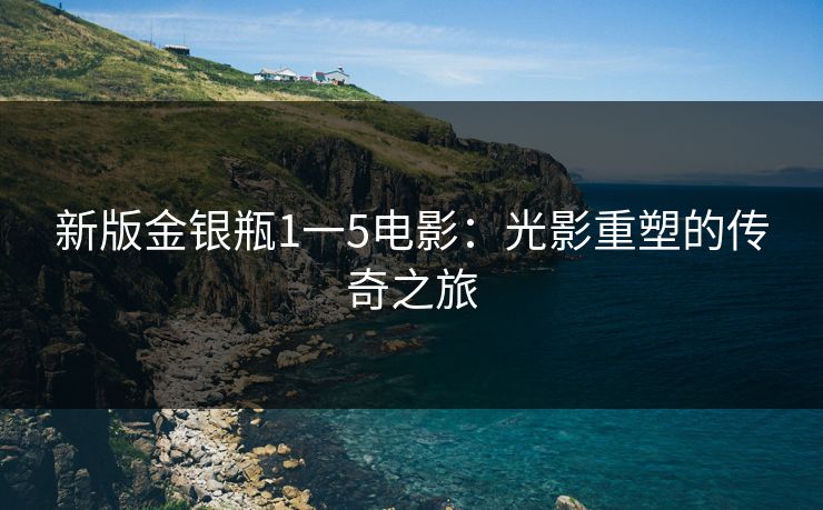 新版金银瓶1一5电影:光影重塑的传奇之旅 新版金银瓶1一5电影:光影重塑的传奇之旅