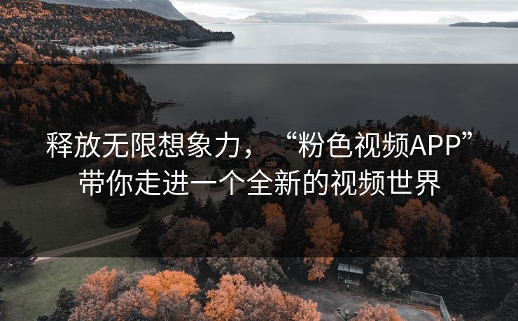 释放无限想象力,“粉色视频APP”带你走进一个全新的视频世界 释放无限想象力,“粉色视频APP”带你走进一个全新的视频世界