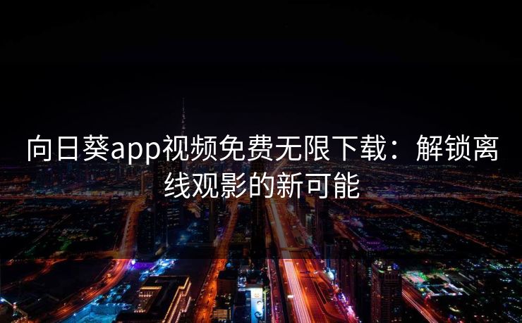 向日葵app视频免费无限下载:解锁离线观影的新可能 向日葵app视频免费无限下载:解锁离线观影的新可能