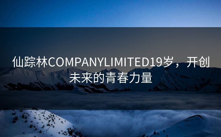 仙踪林COMPANYLIMITED19岁，开创未来的青春力量