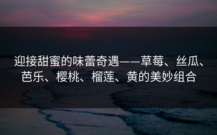 迎接甜蜜的味蕾奇遇——草莓、丝瓜、芭乐、樱桃、榴莲、黄的美妙组合 迎接甜蜜的味蕾奇遇——草莓、丝瓜、芭乐、樱桃、榴莲、黄的美妙组合