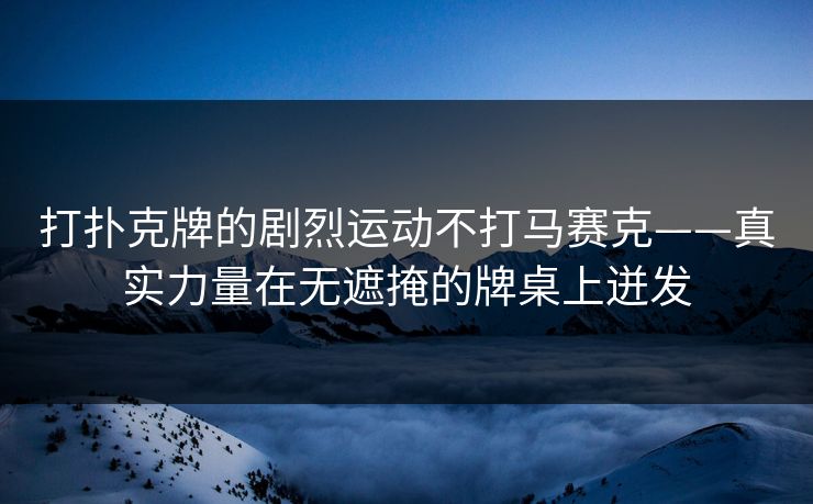 打扑克牌的剧烈运动不打马赛克——真实力量在无遮掩的牌桌上迸发 打扑克牌的剧烈运动不打马赛克——真实力量在无遮掩的牌桌上迸发