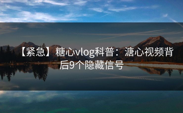 【紧急】糖心vlog科普:溏心视频背后9个隐藏信号 【紧急】糖心vlog科普:溏心视频背后9个隐藏信号