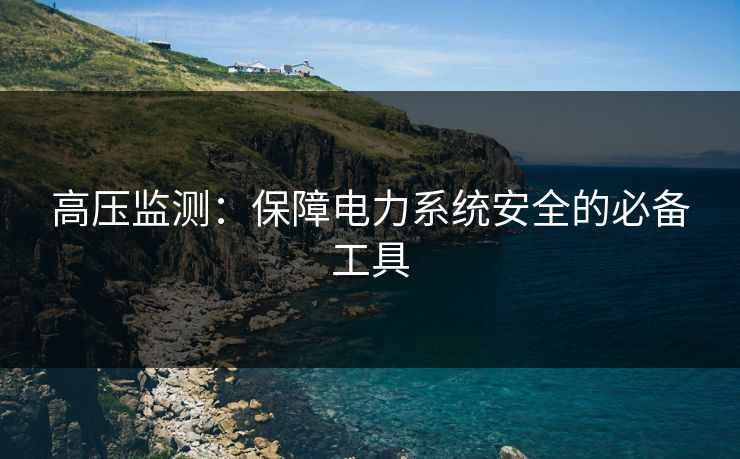 高压监测：保障电力系统安全的必备工具