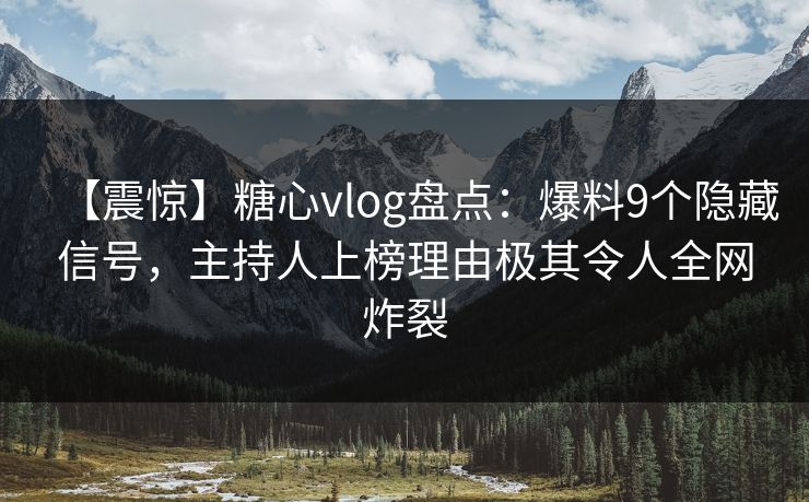 【震惊】糖心vlog盘点：爆料9个隐藏信号，主持人上榜理由极其令人全网炸裂