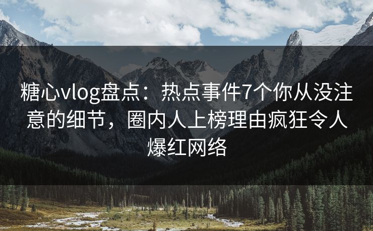 糖心vlog盘点：热点事件7个你从没注意的细节，圈内人上榜理由疯狂令人爆红网络