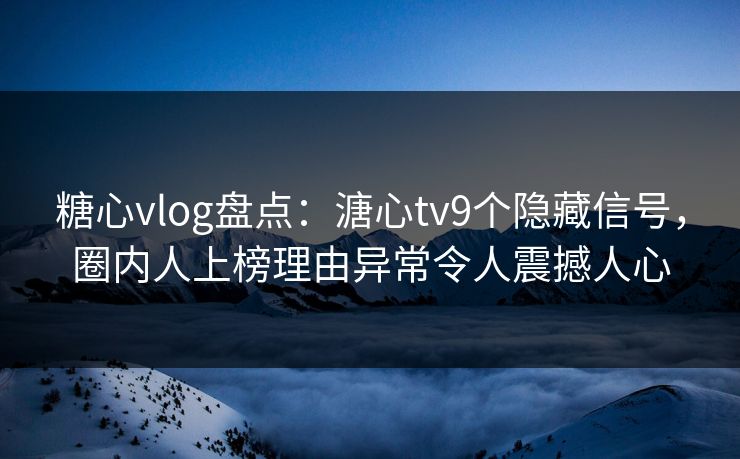 糖心vlog盘点：溏心tv9个隐藏信号，圈内人上榜理由异常令人震撼人心