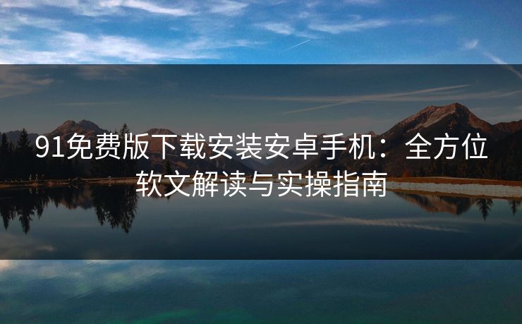 91免费版下载安装安卓手机：全方位软文解读与实操指南