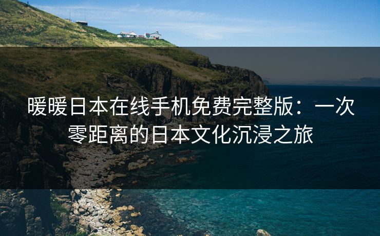 暖暖日本在线手机免费完整版:一次零距离的日本文化沉浸之旅 暖暖日本在线手机免费完整版:一次零距离的日本文化沉浸之旅