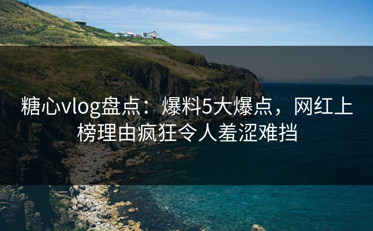 糖心vlog盘点：爆料5大爆点，网红上榜理由疯狂令人羞涩难挡