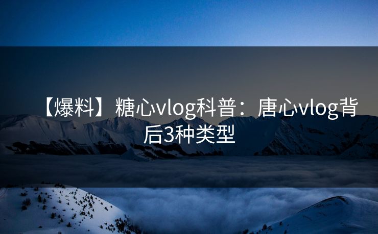 【爆料】糖心vlog科普：唐心vlog背后3种类型