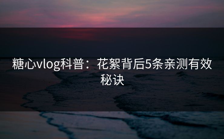 糖心vlog科普：花絮背后5条亲测有效秘诀