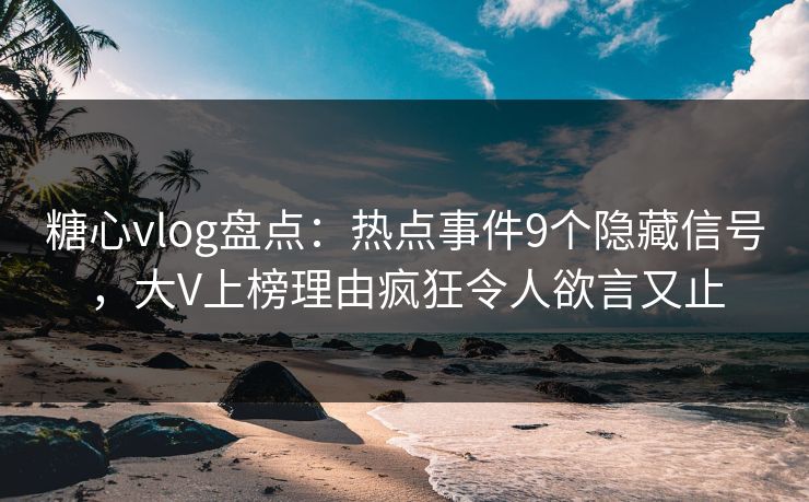 糖心vlog盘点：热点事件9个隐藏信号，大V上榜理由疯狂令人欲言又止