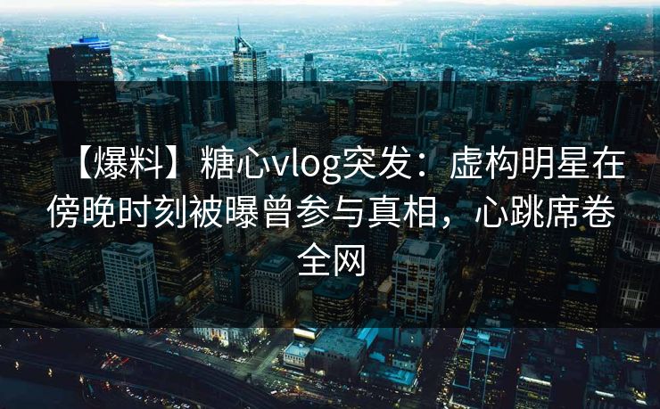 【爆料】糖心vlog突发：虚构明星在傍晚时刻被曝曾参与真相，心跳席卷全网