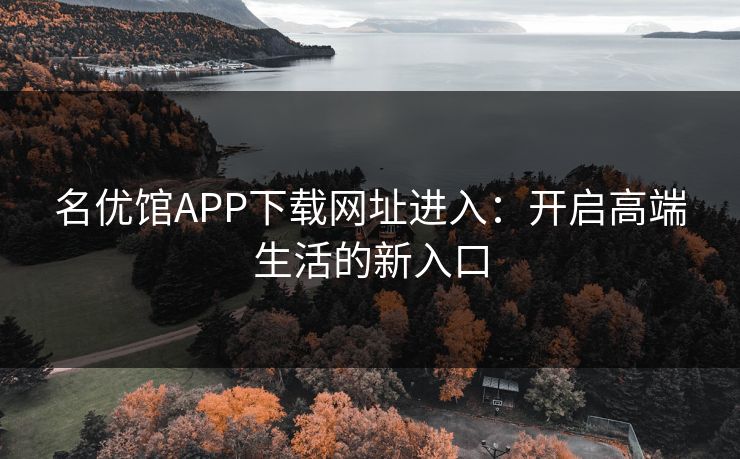 名优馆APP下载网址进入：开启高端生活的新入口