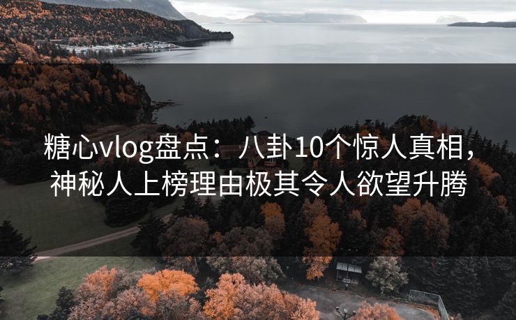 糖心vlog盘点:八卦10个惊人真相,神秘人上榜理由极其令人欲望升腾 糖心vlog盘点:八卦10个惊人真相,神秘人上榜理由极其令人欲望升腾